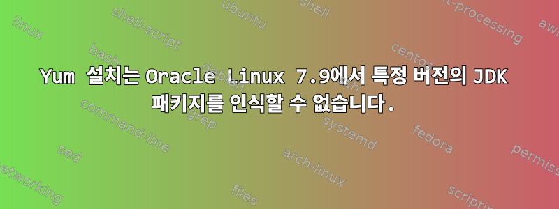 Yum 설치는 Oracle Linux 7.9에서 특정 버전의 JDK 패키지를 인식할 수 없습니다.