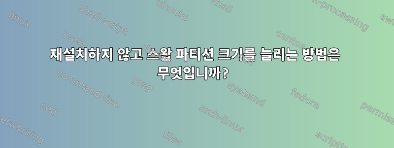 재설치하지 않고 스왑 파티션 크기를 늘리는 방법은 무엇입니까?