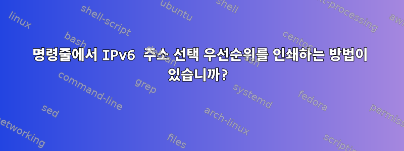 명령줄에서 IPv6 주소 선택 우선순위를 인쇄하는 방법이 있습니까?