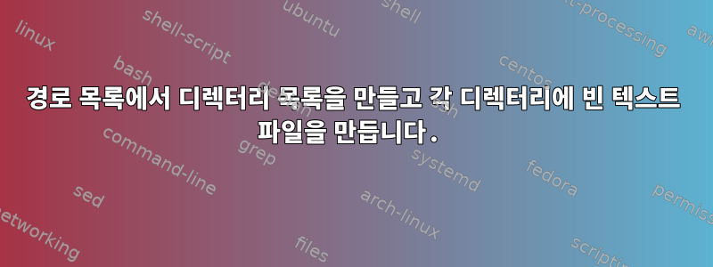 경로 목록에서 디렉터리 목록을 만들고 각 디렉터리에 빈 텍스트 파일을 만듭니다.