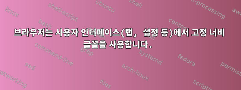 브라우저는 사용자 인터페이스(탭, 설정 등)에서 고정 너비 글꼴을 사용합니다.