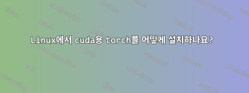 Linux에서 cuda용 torch를 어떻게 설치하나요?