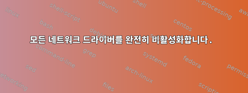 모든 네트워크 드라이버를 완전히 비활성화합니다.