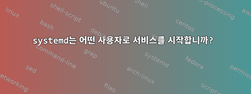 systemd는 어떤 사용자로 서비스를 시작합니까?