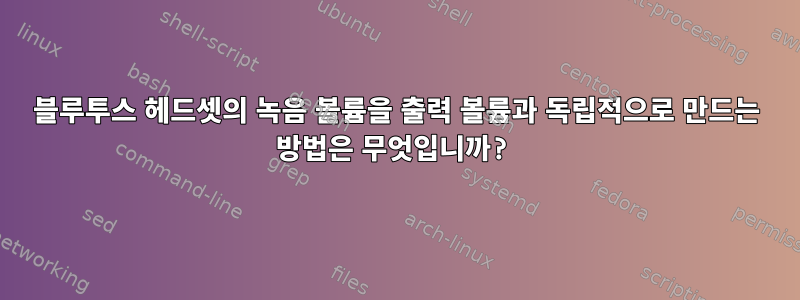 블루투스 헤드셋의 녹음 볼륨을 출력 볼륨과 독립적으로 만드는 방법은 무엇입니까?