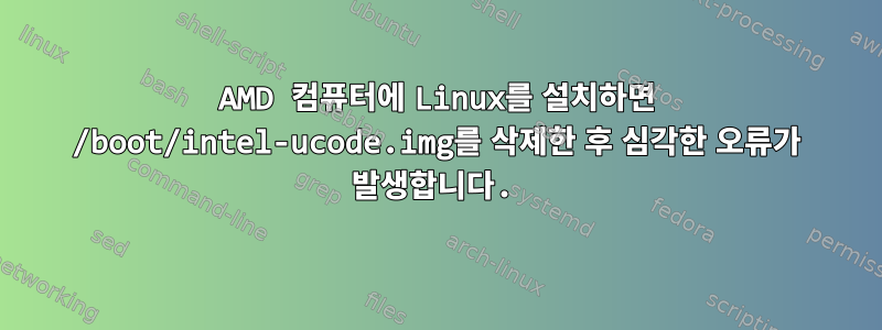 AMD 컴퓨터에 Linux를 설치하면 /boot/intel-ucode.img를 삭제한 후 심각한 오류가 발생합니다.