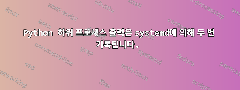 Python 하위 프로세스 출력은 systemd에 의해 두 번 기록됩니다.