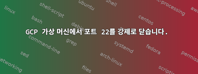 GCP 가상 머신에서 포트 22를 강제로 닫습니다.