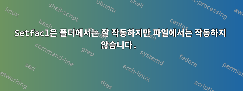 Setfacl은 폴더에서는 잘 작동하지만 파일에서는 작동하지 않습니다.