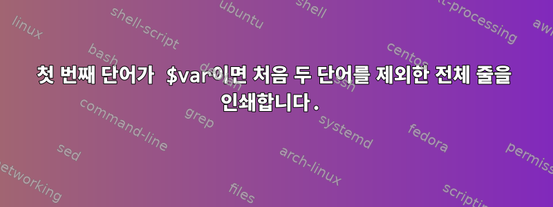 첫 번째 단어가 $var이면 처음 두 단어를 제외한 전체 줄을 인쇄합니다.