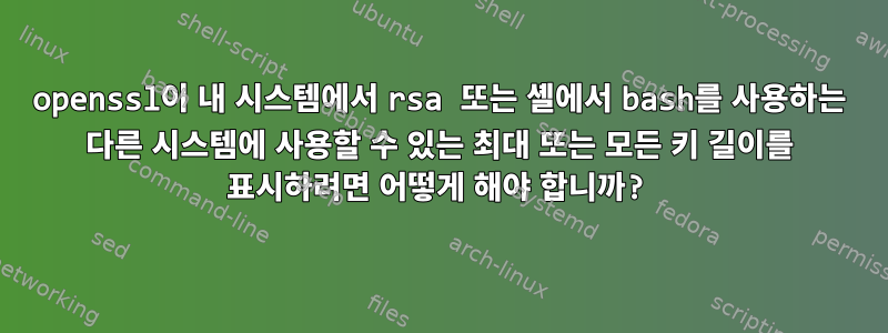 openssl이 내 시스템에서 rsa 또는 셸에서 bash를 사용하는 다른 시스템에 사용할 수 있는 최대 또는 모든 키 길이를 표시하려면 어떻게 해야 합니까?