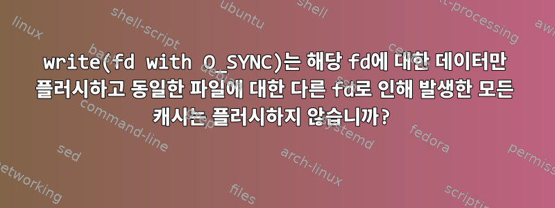 write(fd with O_SYNC)는 해당 fd에 대한 데이터만 플러시하고 동일한 파일에 대한 다른 fd로 인해 발생한 모든 캐시는 플러시하지 않습니까?