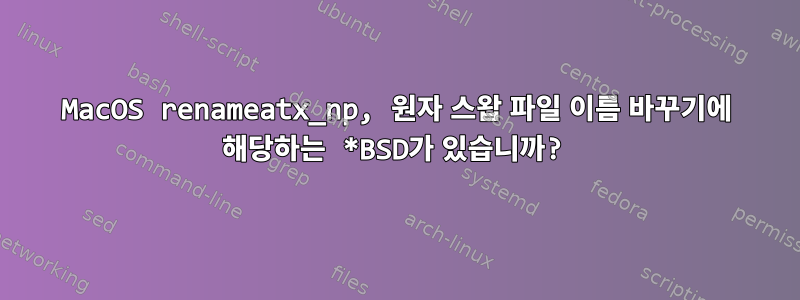 MacOS renameatx_np, 원자 스왑 파일 이름 바꾸기에 해당하는 *BSD가 있습니까?