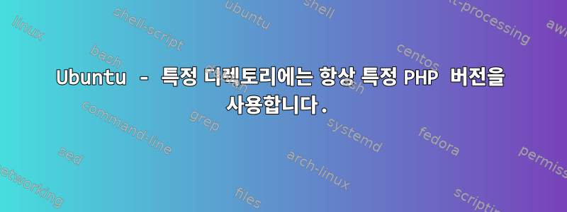 Ubuntu - 특정 디렉토리에는 항상 특정 PHP 버전을 사용합니다.