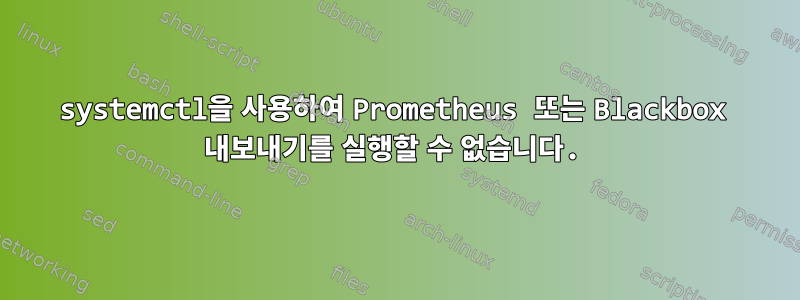 systemctl을 사용하여 Prometheus 또는 Blackbox 내보내기를 실행할 수 없습니다.