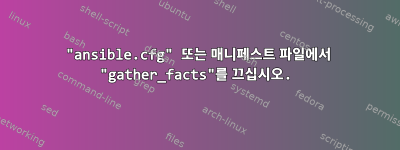 "ansible.cfg" 또는 매니페스트 파일에서 "gather_facts"를 끄십시오.