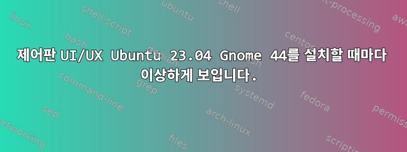 제어판 UI/UX Ubuntu 23.04 Gnome 44를 설치할 때마다 이상하게 보입니다.