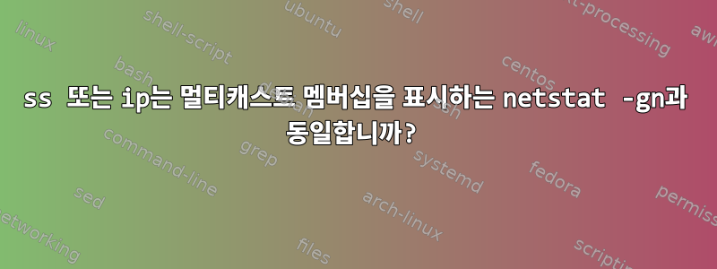 ss 또는 ip는 멀티캐스트 멤버십을 표시하는 netstat -gn과 동일합니까?