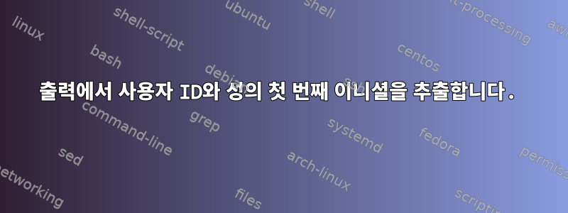 출력에서 사용자 ID와 성의 첫 번째 이니셜을 추출합니다.