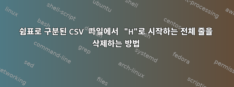 쉼표로 구분된 CSV 파일에서 "H"로 시작하는 전체 줄을 삭제하는 방법