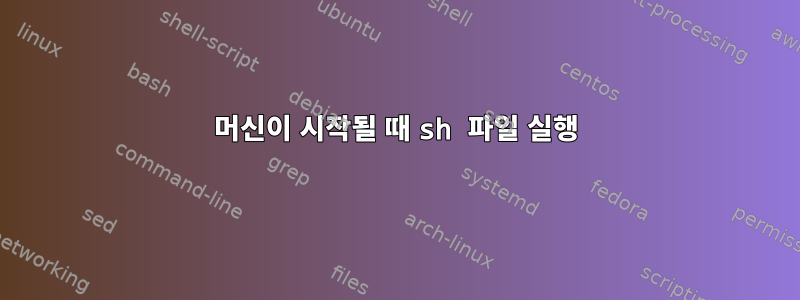 머신이 시작될 때 sh 파일 실행