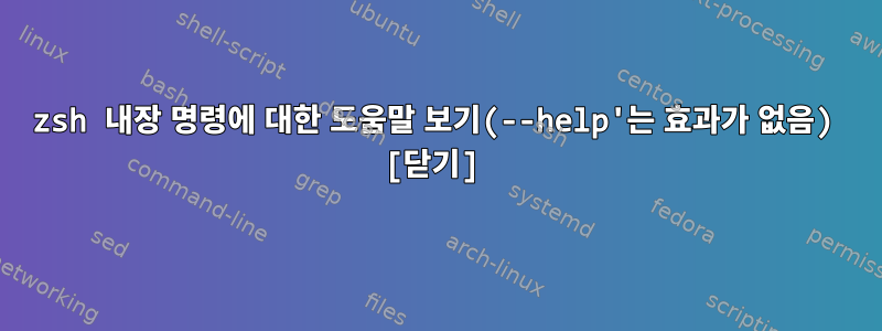 zsh 내장 명령에 대한 도움말 보기(--help'는 효과가 없음) [닫기]