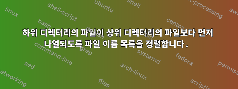 하위 디렉터리의 파일이 상위 디렉터리의 파일보다 먼저 나열되도록 파일 이름 목록을 정렬합니다.