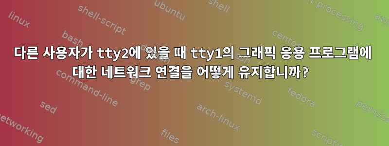 다른 사용자가 tty2에 있을 때 tty1의 그래픽 응용 프로그램에 대한 네트워크 연결을 어떻게 유지합니까?