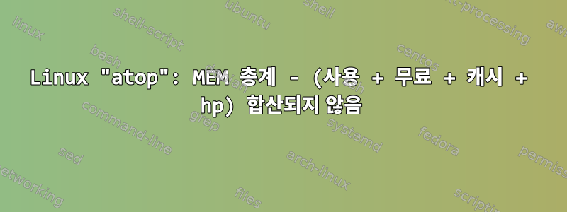 Linux "atop": MEM 총계 - (사용 + 무료 + 캐시 + hp) 합산되지 않음