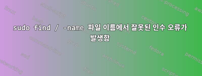 sudo find / -name 파일 이름에서 잘못된 인수 오류가 발생함