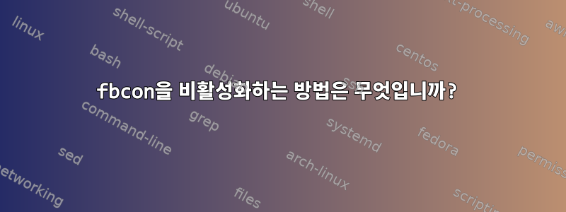 fbcon을 비활성화하는 방법은 무엇입니까?