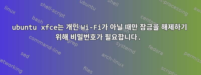 ubuntu xfce는 개인 Wi-Fi가 아닐 때만 잠금을 해제하기 위해 비밀번호가 필요합니다.