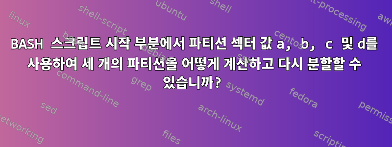 BASH 스크립트 시작 부분에서 파티션 섹터 값 a, b, c 및 d를 사용하여 세 개의 파티션을 어떻게 계산하고 다시 분할할 수 있습니까?