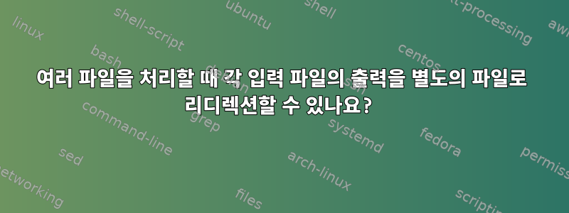 여러 파일을 처리할 때 각 입력 파일의 출력을 별도의 파일로 리디렉션할 수 있나요?