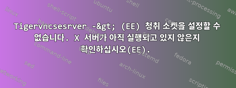 Tigervncsesrver -&gt; (EE) 청취 소켓을 설정할 수 없습니다. X 서버가 아직 실행되고 있지 않은지 확인하십시오(EE).