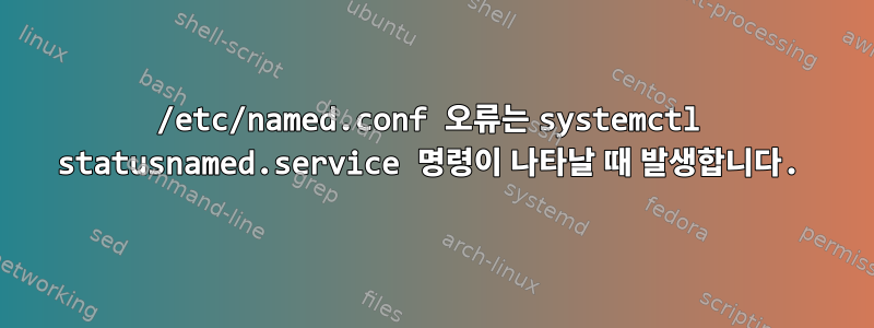 /etc/named.conf 오류는 systemctl statusnamed.service 명령이 나타날 때 발생합니다.