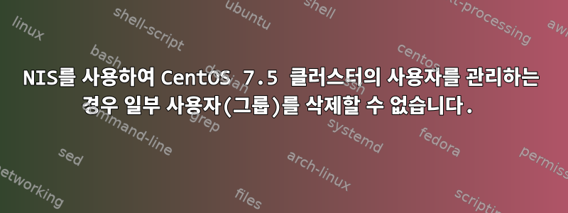 NIS를 사용하여 CentOS 7.5 클러스터의 사용자를 관리하는 경우 일부 사용자(그룹)를 삭제할 수 없습니다.