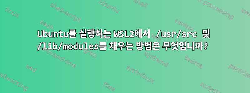 Ubuntu를 실행하는 WSL2에서 /usr/src 및 /lib/modules를 채우는 방법은 무엇입니까?