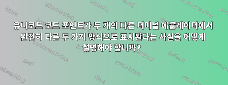 유니코드 코드 포인트가 두 개의 다른 터미널 에뮬레이터에서 완전히 다른 두 가지 방식으로 표시된다는 사실을 어떻게 설명해야 합니까?