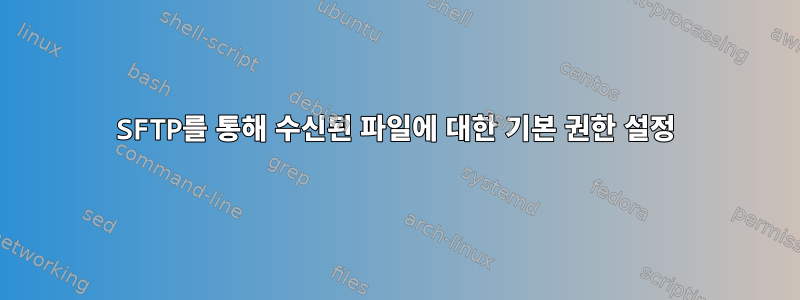 SFTP를 통해 수신된 파일에 대한 기본 권한 설정