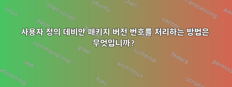 사용자 정의 데비안 패키지 버전 번호를 처리하는 방법은 무엇입니까?