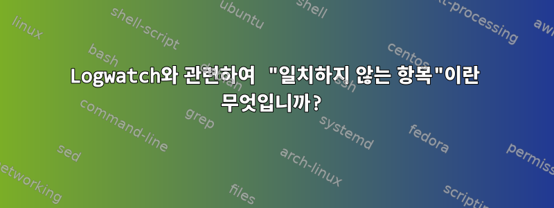 Logwatch와 관련하여 "일치하지 않는 항목"이란 무엇입니까?