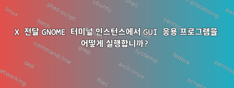 X 전달 GNOME 터미널 인스턴스에서 GUI 응용 프로그램을 어떻게 실행합니까?