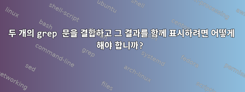 두 개의 grep 문을 결합하고 그 결과를 함께 표시하려면 어떻게 해야 합니까?