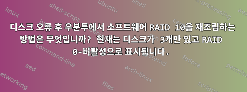 디스크 오류 후 우분투에서 소프트웨어 RAID 10을 재조립하는 방법은 무엇입니까? 현재는 디스크가 3개만 있고 RAID 0-비활성으로 표시됩니다.