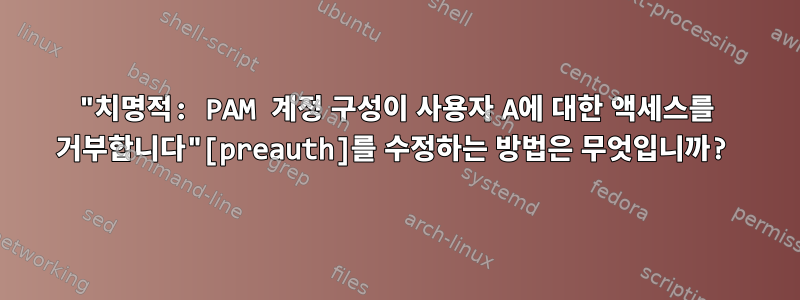 "치명적: PAM 계정 구성이 사용자 A에 대한 액세스를 거부합니다"[preauth]를 수정하는 방법은 무엇입니까?