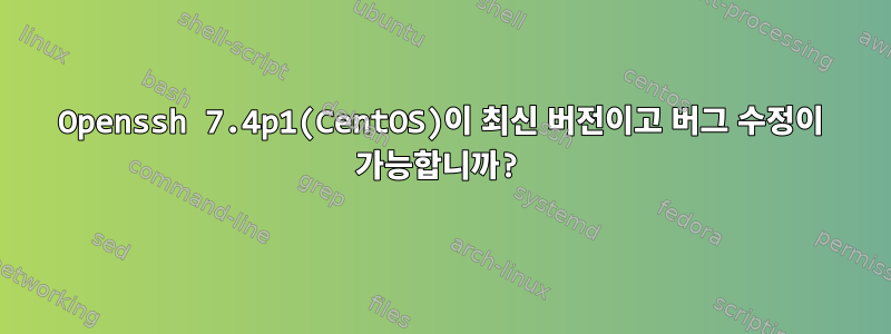 Openssh 7.4p1(CentOS)이 최신 버전이고 버그 수정이 가능합니까?