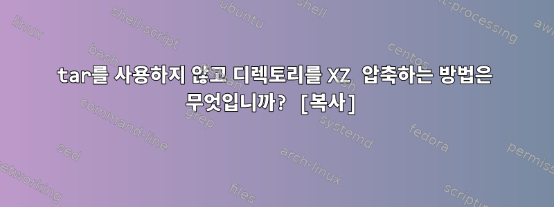 tar를 사용하지 않고 디렉토리를 XZ 압축하는 방법은 무엇입니까? [복사]