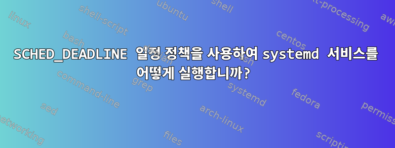 SCHED_DEADLINE 일정 정책을 사용하여 systemd 서비스를 어떻게 실행합니까?