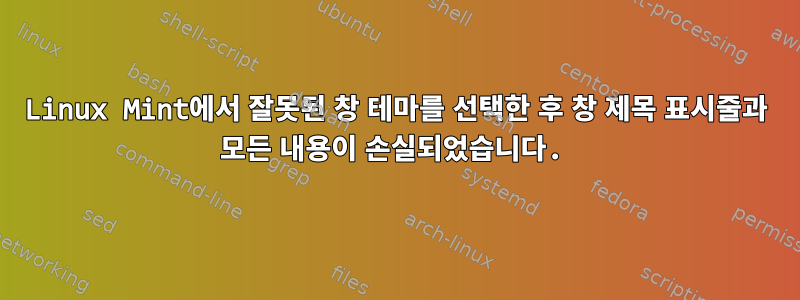 Linux Mint에서 잘못된 창 테마를 선택한 후 창 제목 표시줄과 모든 내용이 손실되었습니다.